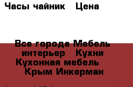 Часы-чайник › Цена ­ 3 000 - Все города Мебель, интерьер » Кухни. Кухонная мебель   . Крым,Инкерман